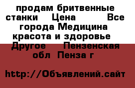  продам бритвенные станки  › Цена ­ 400 - Все города Медицина, красота и здоровье » Другое   . Пензенская обл.,Пенза г.